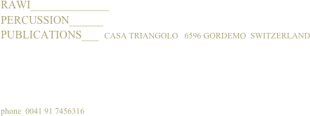 RAWI______________
PERCUSSION______
PUBLICATIONS___  CASA TRIANGOLO   6596 GORDEMO  SWITZERLAND
phone  0041 91 7456316 ￼