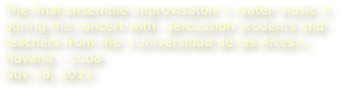 The final ensemble improvisaton < water music > during the concert with  percussion students and teachers from the <Universidad de las Artes>, 
Havana - Cuba
Nov 18, 2011