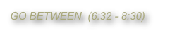 GO BETWEEN  (6:32 - 8:30)
